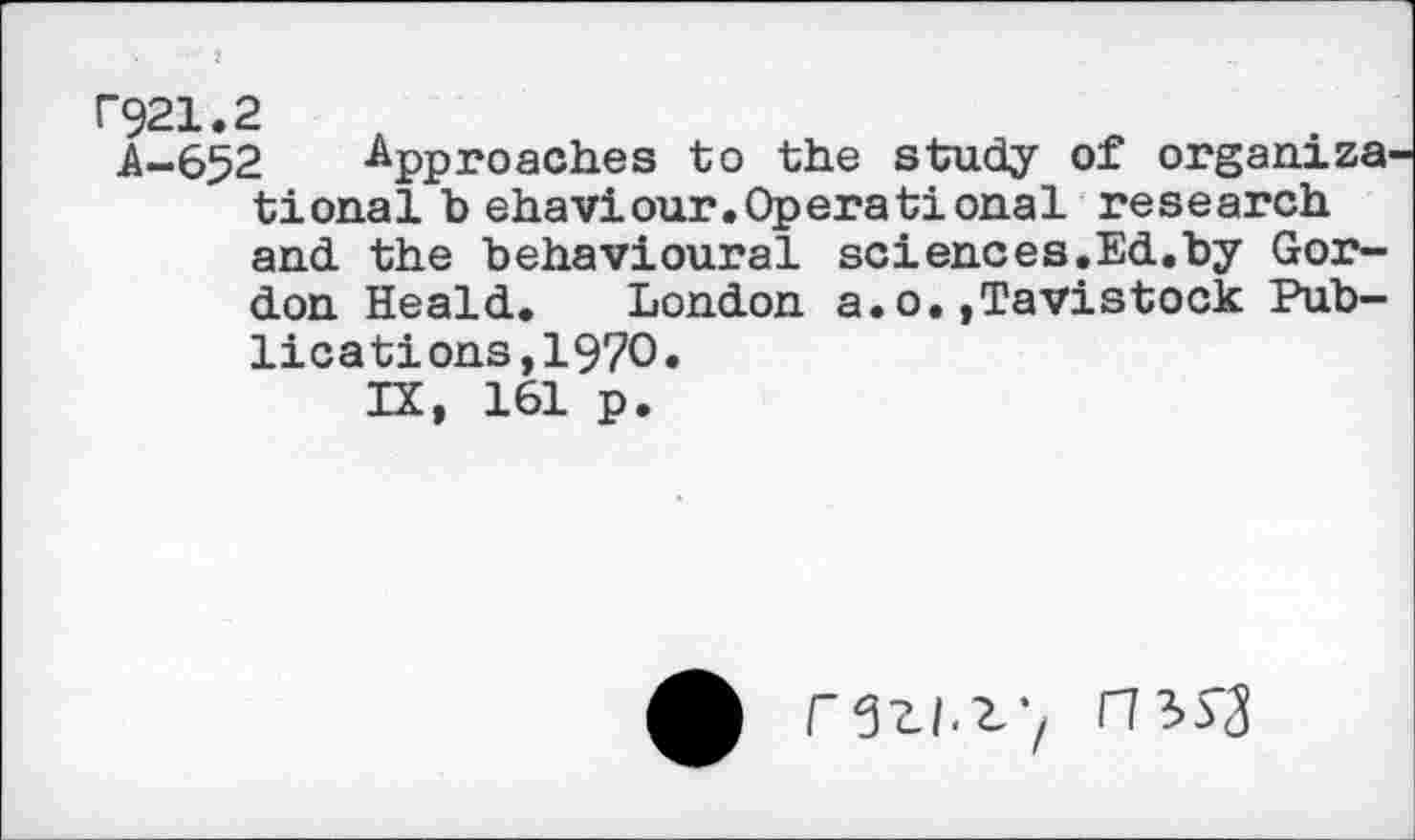 ﻿C921.2
A-652 -Approaches to the study of organize tional b ehaviour.Operational research and the behavioural sciences,Ed.by Gordon Heald. London a.o.»Tavistock Publications,1970.
IX, 161 p.
